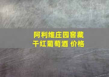 阿利维庄园窖藏干红葡萄酒 价格